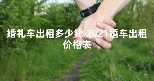 婚礼车出租多少钱 2021婚车出租价格表